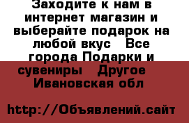 Заходите к нам в интернет-магазин и выберайте подарок на любой вкус - Все города Подарки и сувениры » Другое   . Ивановская обл.